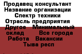 Продавец-консультант › Название организации ­ Спектр техники › Отрасль предприятия ­ Другое › Минимальный оклад ­ 1 - Все города Работа » Вакансии   . Тыва респ.